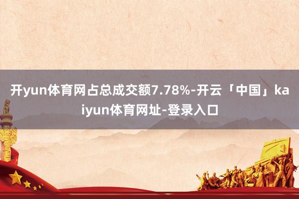 开yun体育网占总成交额7.78%-开云「中国」kaiyun体育网址-登录入口