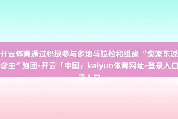 开云体育通过积极参与多地马拉松和组建 “奕家东说念主”跑团-开云「中国」kaiyun体育网址-登录入口