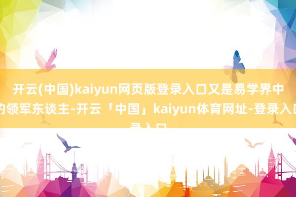 开云(中国)kaiyun网页版登录入口又是易学界中的领军东谈主-开云「中国」kaiyun体育网址-登录入口