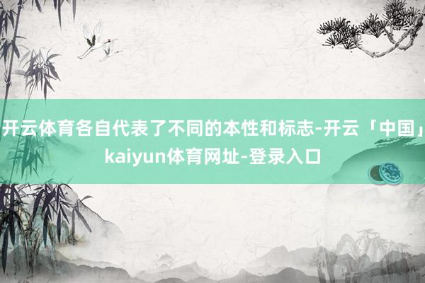 开云体育各自代表了不同的本性和标志-开云「中国」kaiyun体育网址-登录入口