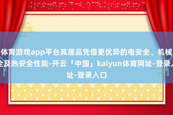 体育游戏app平台其居品凭借更优异的电安全、机械安全及热安全性能-开云「中国」kaiyun体育网址-登录入口