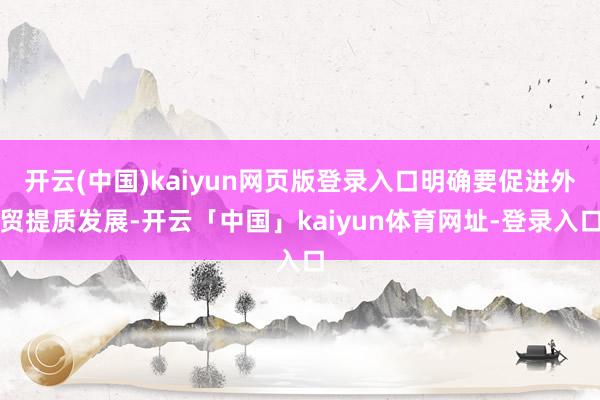 开云(中国)kaiyun网页版登录入口明确要促进外贸提质发展-开云「中国」kaiyun体育网址-登录入口
