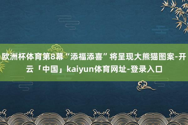 欧洲杯体育第8幕“添福添喜”将呈现大熊猫图案-开云「中国」kaiyun体育网址-登录入口