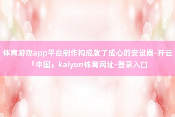 体育游戏app平台制作构成就了成心的安设器-开云「中国」kaiyun体育网址-登录入口