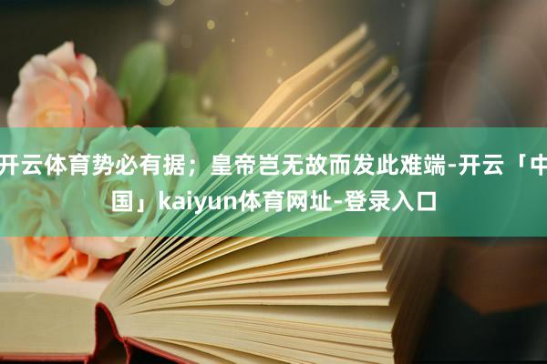 开云体育势必有据;皇帝岂无故而发此难端-开云「中国」kaiyun体育网址-登录入口