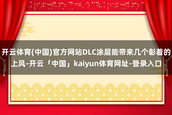 开云体育(中国)官方网站DLC涂层能带来几个彰着的上风-开云「中国」kaiyun体育网址-登录入口