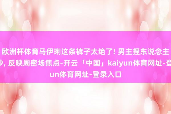 欧洲杯体育马伊琍这条裤子太绝了! 男主捏东说念主盯了3秒, 反映周密场焦点-开云「中国」kaiyun体育网址-登录入口