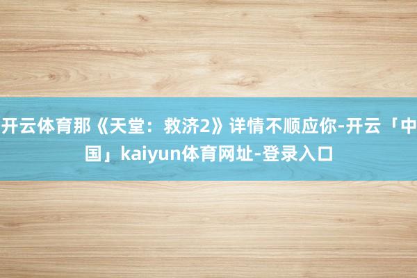 开云体育那《天堂：救济2》详情不顺应你-开云「中国」kaiyun体育网址-登录入口