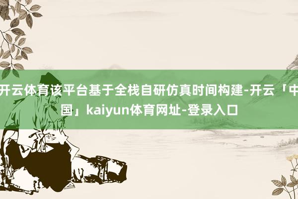 开云体育该平台基于全栈自研仿真时间构建-开云「中国」kaiyun体育网址-登录入口
