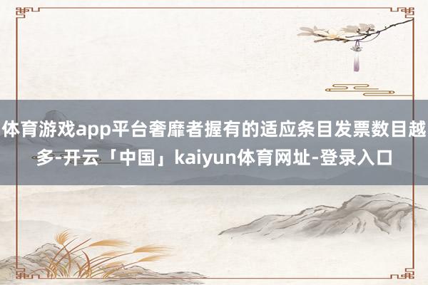 体育游戏app平台奢靡者握有的适应条目发票数目越多-开云「中国」kaiyun体育网址-登录入口