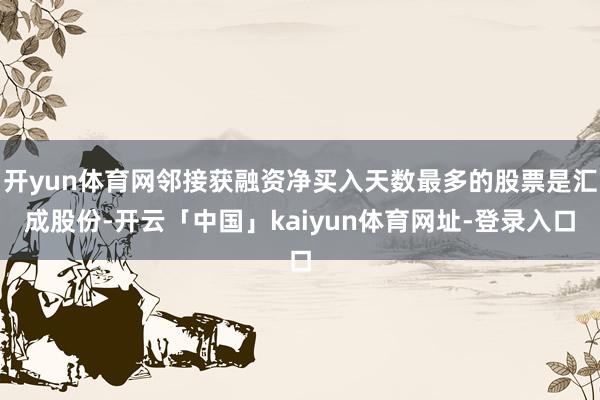 开yun体育网邻接获融资净买入天数最多的股票是汇成股份-开云「中国」kaiyun体育网址-登录入口