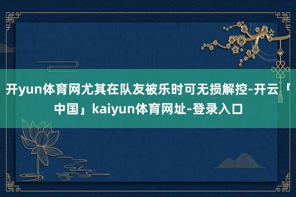 开yun体育网尤其在队友被乐时可无损解控-开云「中国」kaiyun体育网址-登录入口