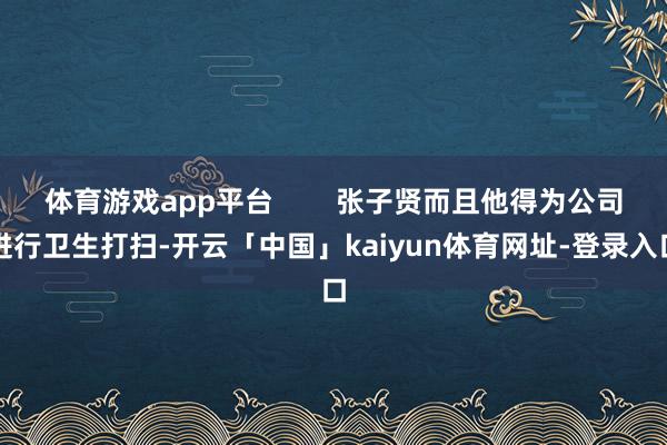 体育游戏app平台        张子贤而且他得为公司进行卫生打扫-开云「中国」kaiyun体育网址-登录入口