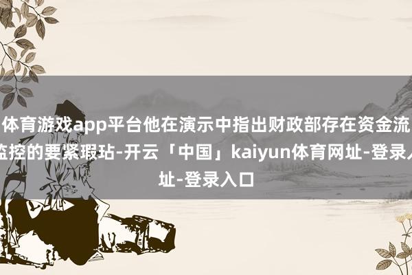 体育游戏app平台他在演示中指出财政部存在资金流向监控的要紧瑕玷-开云「中国」kaiyun体育网址-登录入口