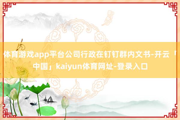 体育游戏app平台公司行政在钉钉群内文书-开云「中国」kaiyun体育网址-登录入口
