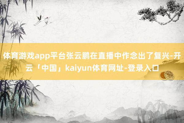体育游戏app平台张云鹏在直播中作念出了复兴-开云「中国」kaiyun体育网址-登录入口