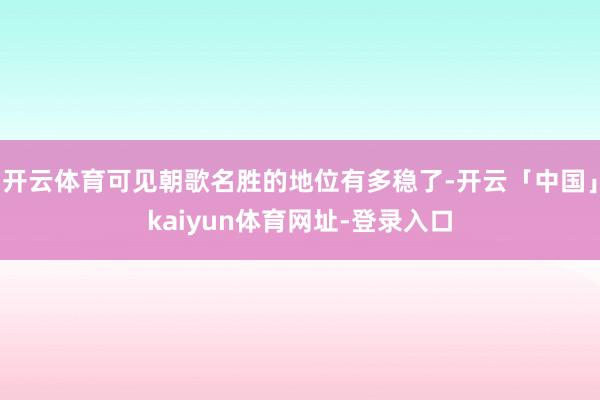 开云体育可见朝歌名胜的地位有多稳了-开云「中国」kaiyun体育网址-登录入口