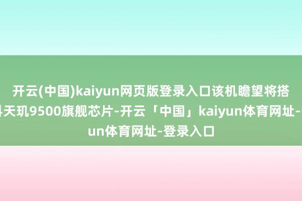 开云(中国)kaiyun网页版登录入口该机瞻望将搭载联发科天玑9500旗舰芯片-开云「中国」kaiyun体育网址-登录入口
