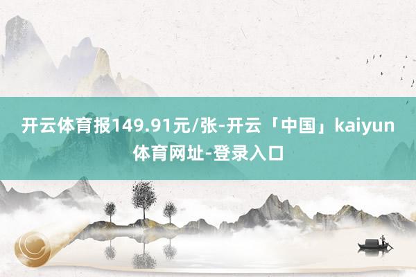 开云体育报149.91元/张-开云「中国」kaiyun体育网址-登录入口