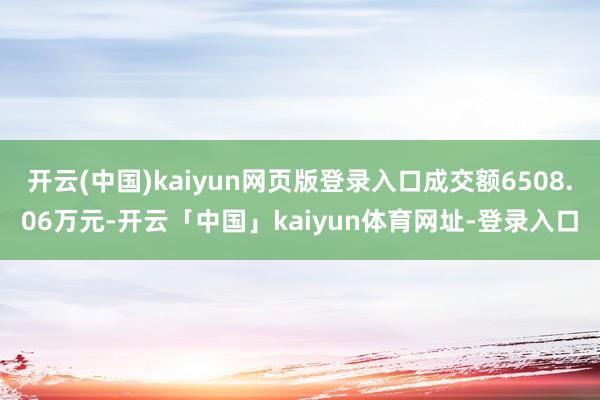 开云(中国)kaiyun网页版登录入口成交额6508.06万元-开云「中国」kaiyun体育网址-登录入口