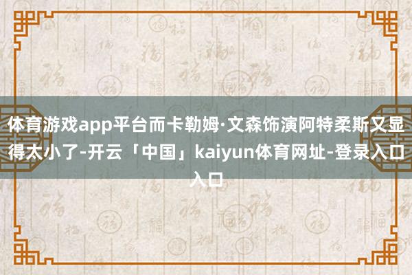 体育游戏app平台而卡勒姆·文森饰演阿特柔斯又显得太小了-开云「中国」kaiyun体育网址-登录入口