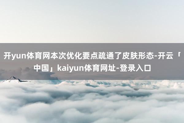开yun体育网本次优化要点疏通了皮肤形态-开云「中国」kaiyun体育网址-登录入口