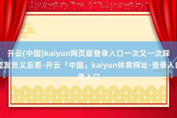 开云(中国)kaiyun网页版登录入口一次又一次踩盟友负义忘恩-开云「中国」kaiyun体育网址-登录入口