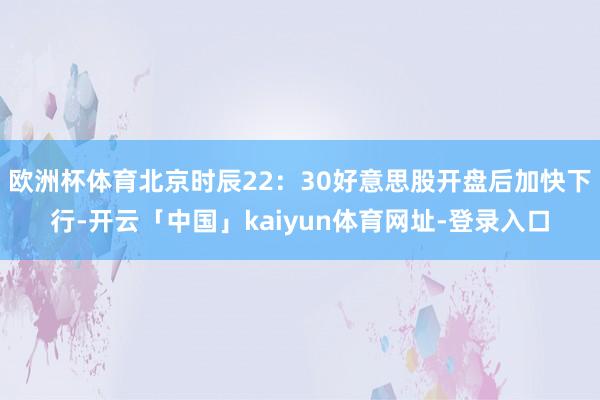 欧洲杯体育北京时辰22：30好意思股开盘后加快下行-开云「中国」kaiyun体育网址-登录入口