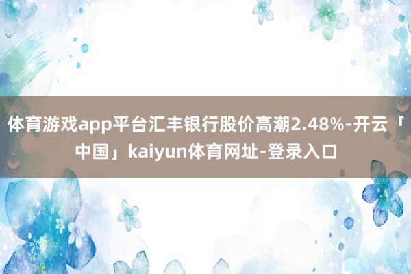 体育游戏app平台汇丰银行股价高潮2.48%-开云「中国」kaiyun体育网址-登录入口