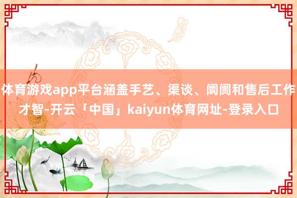 体育游戏app平台涵盖手艺、渠谈、阛阓和售后工作才智-开云「中国」kaiyun体育网址-登录入口