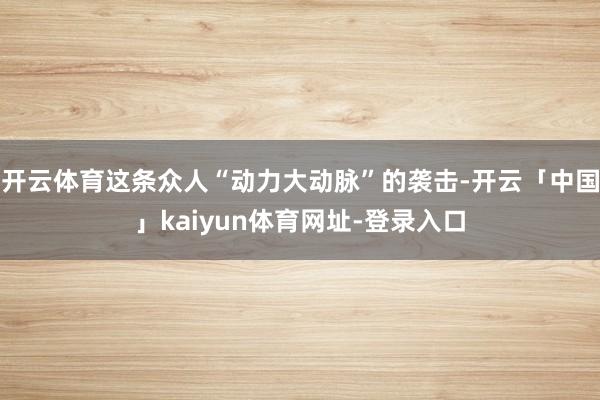 开云体育这条众人“动力大动脉”的袭击-开云「中国」kaiyun体育网址-登录入口