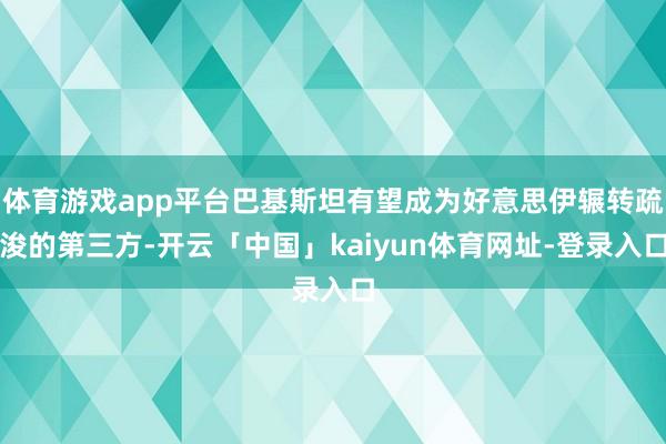 体育游戏app平台巴基斯坦有望成为好意思伊辗转疏浚的第三方-开云「中国」kaiyun体育网址-登录入口