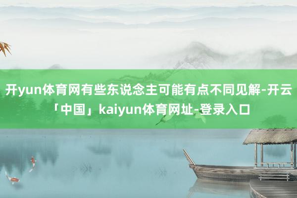 开yun体育网有些东说念主可能有点不同见解-开云「中国」kaiyun体育网址-登录入口
