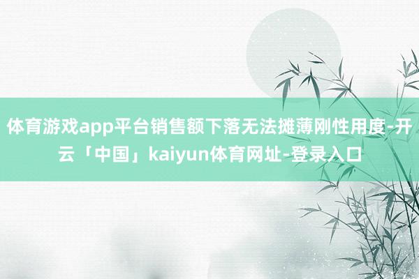体育游戏app平台销售额下落无法摊薄刚性用度-开云「中国」kaiyun体育网址-登录入口