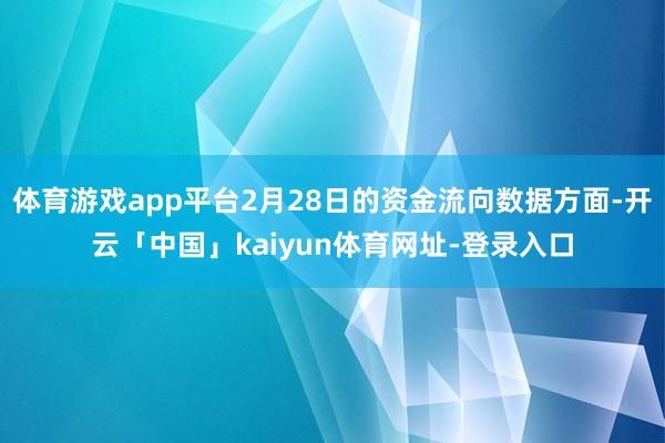 体育游戏app平台2月28日的资金流向数据方面-开云「中国」kaiyun体育网址-登录入口