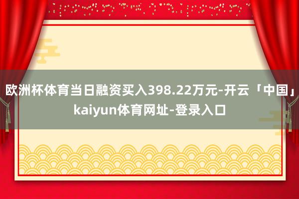 欧洲杯体育当日融资买入398.22万元-开云「中国」kaiyun体育网址-登录入口