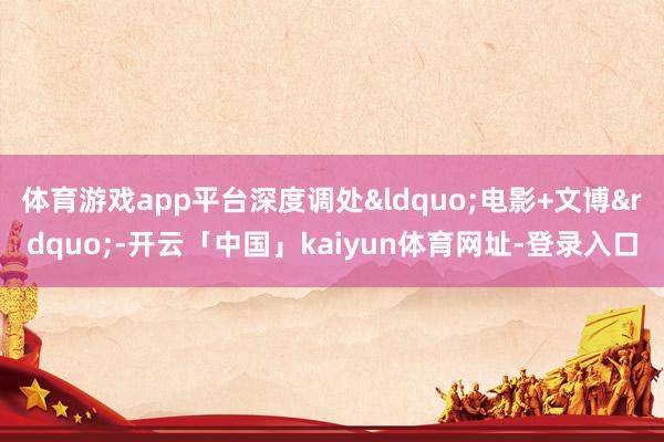 体育游戏app平台深度调处&ldquo;电影+文博&rdquo;-开云「中国」kaiyun体育网址-登录入口