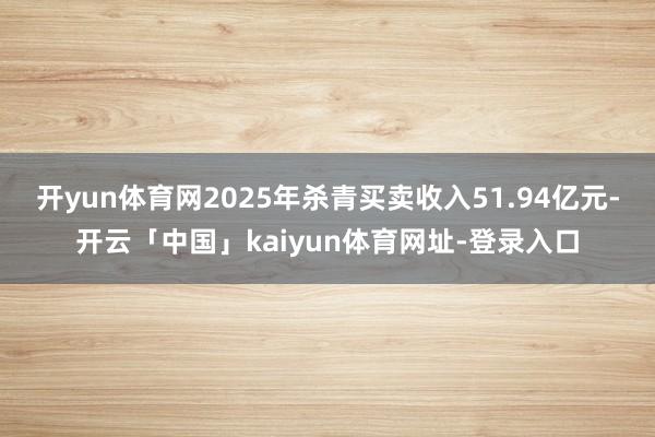 开yun体育网2025年杀青买卖收入51.94亿元-开云「中国」kaiyun体育网址-登录入口