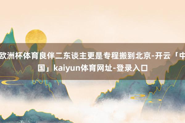 欧洲杯体育良伴二东谈主更是专程搬到北京-开云「中国」kaiyun体育网址-登录入口