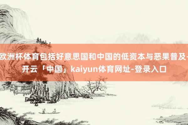 欧洲杯体育包括好意思国和中国的低资本与恶果普及-开云「中国」kaiyun体育网址-登录入口