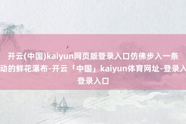 开云(中国)kaiyun网页版登录入口仿佛步入一条流动的鲜花瀑布-开云「中国」kaiyun体育网址-登录入口