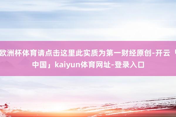 欧洲杯体育请点击这里此实质为第一财经原创-开云「中国」kaiyun体育网址-登录入口
