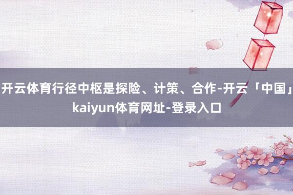 开云体育行径中枢是探险、计策、合作-开云「中国」kaiyun体育网址-登录入口