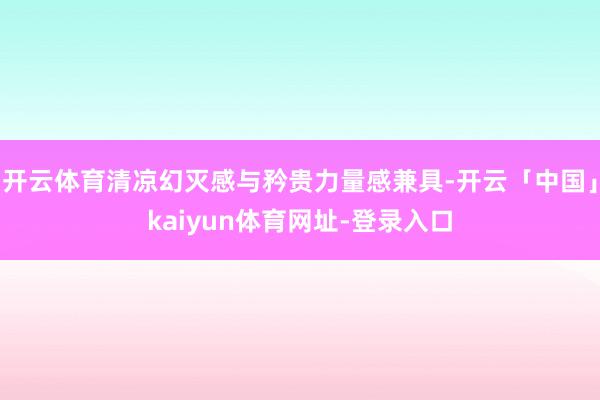 开云体育清凉幻灭感与矜贵力量感兼具-开云「中国」kaiyun体育网址-登录入口