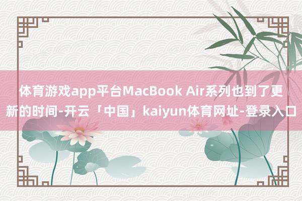 体育游戏app平台MacBook Air系列也到了更新的时间-开云「中国」kaiyun体育网址-登录入口