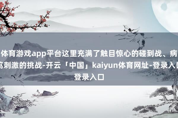 体育游戏app平台这里充满了触目惊心的碰到战、病笃刺激的挑战-开云「中国」kaiyun体育网址-登录入口