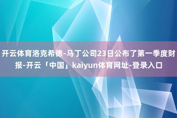 开云体育洛克希德-马丁公司23日公布了第一季度财报-开云「中国」kaiyun体育网址-登录入口
