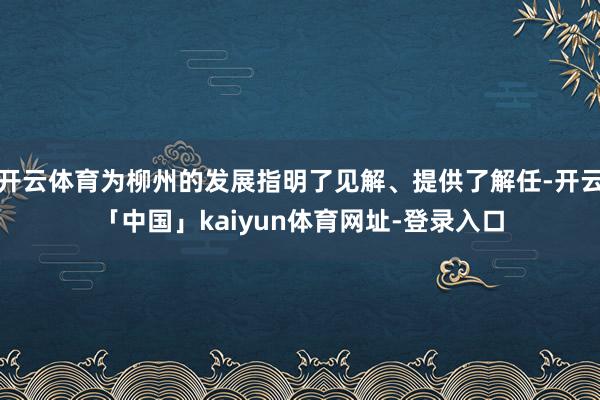 开云体育为柳州的发展指明了见解、提供了解任-开云「中国」kaiyun体育网址-登录入口