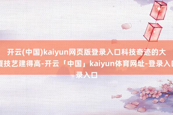 开云(中国)kaiyun网页版登录入口科技奇迹的大厦技艺建得高-开云「中国」kaiyun体育网址-登录入口