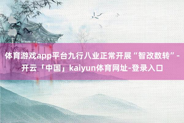 体育游戏app平台九行八业正常开展“智改数转”-开云「中国」kaiyun体育网址-登录入口